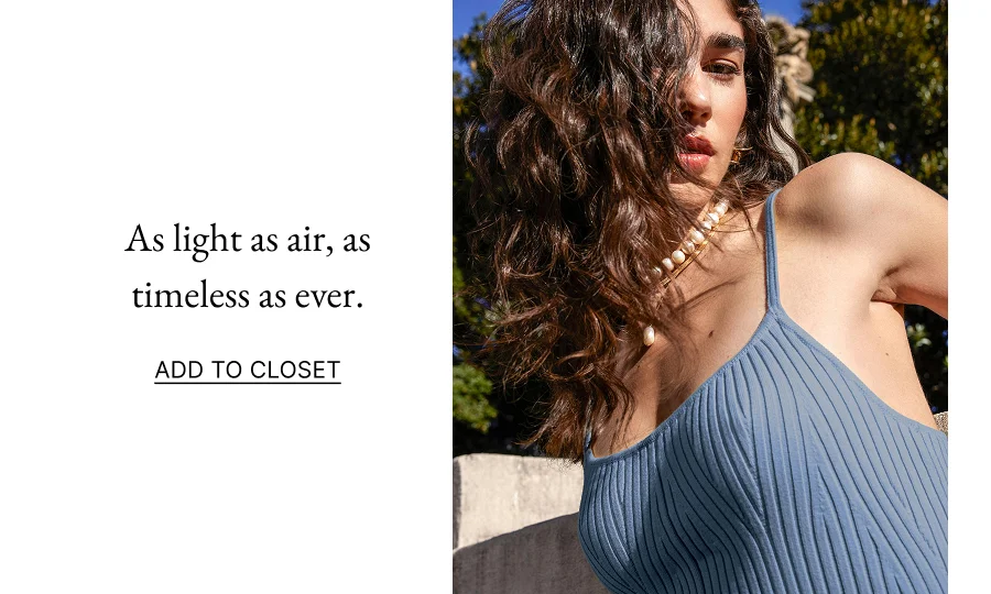 As light as air, as timeless as ever. ADD TO CLOSET