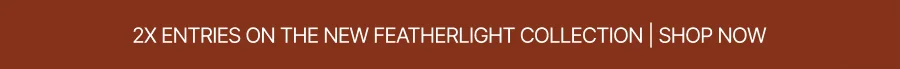 2X ENTRIES ON THE NEW FEATHERLIGHT COLLECTION | SHOP NOW