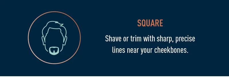 Square - Shave or trim with sharp, precise lines near your cheekbones.