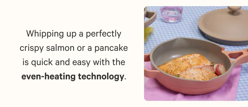 Whipping up a perfectly crispy salmon or a pancake is quick and easy with the even-heating technology.