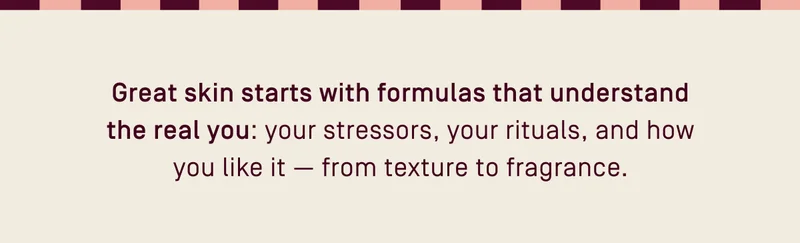 Great skin starts with formulas that understand the real you