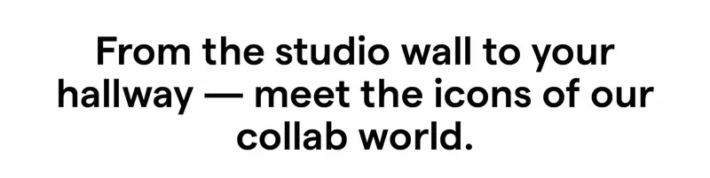 From the studio wall to your hallway — meet the icons of our collab world.