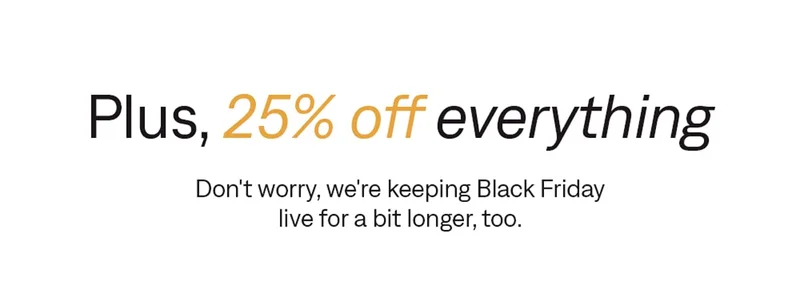 Plus, 25% off everything. We're keeping Black Friday live.