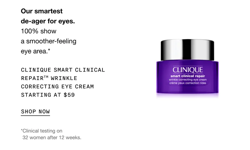 Our smartest de-ager for eyes. 100% show a smoother-feeling eye area.* | Clinique Smart Clinical Repair™ Wrinkle Correcting Eye Cream Starting at $59 | SHOP NOW | *Clinical testing on 32 women after 12 weeks.