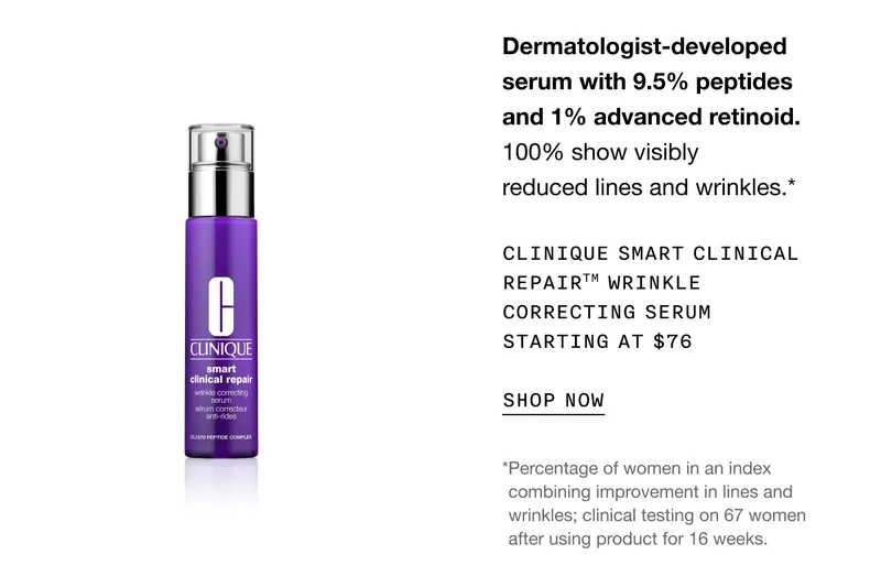 Dermatologist-developed serum with 9.5% peptides and 1% advanced retinoid. 100% show visibly reduced lines and wrinkles.* | Clinique Smart Clinical Repair™ Wrinkle Correcting Serum Starting at $76 | SHOP NOW | *Percentage of women in an index combining improvement in lines and *wrinkles; clinical testing on 67 women after using product for 16 weeks.