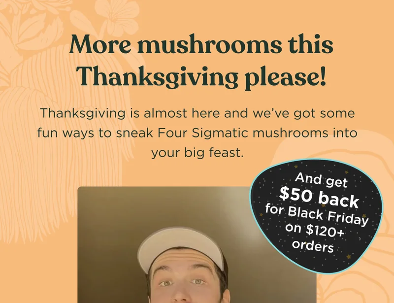 More mushrooms this Thanksgiving please! Thanksgiving is almost here and we've got some fun ways to sneak Four Sigmatic mushrooms into your big feast. (And get $50 back for Black Friday on $120+ orders)