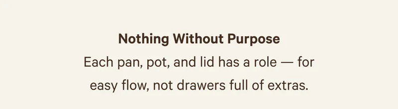 Nothing Without Purpose | Each pan, pot, and lid has a role — for easy flow, not drawers full of extras.