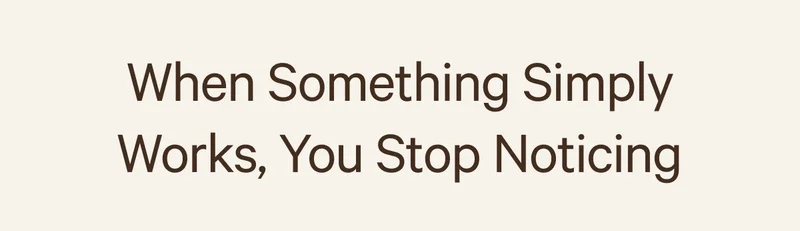 When Something Simply Works, You Stop Noticing