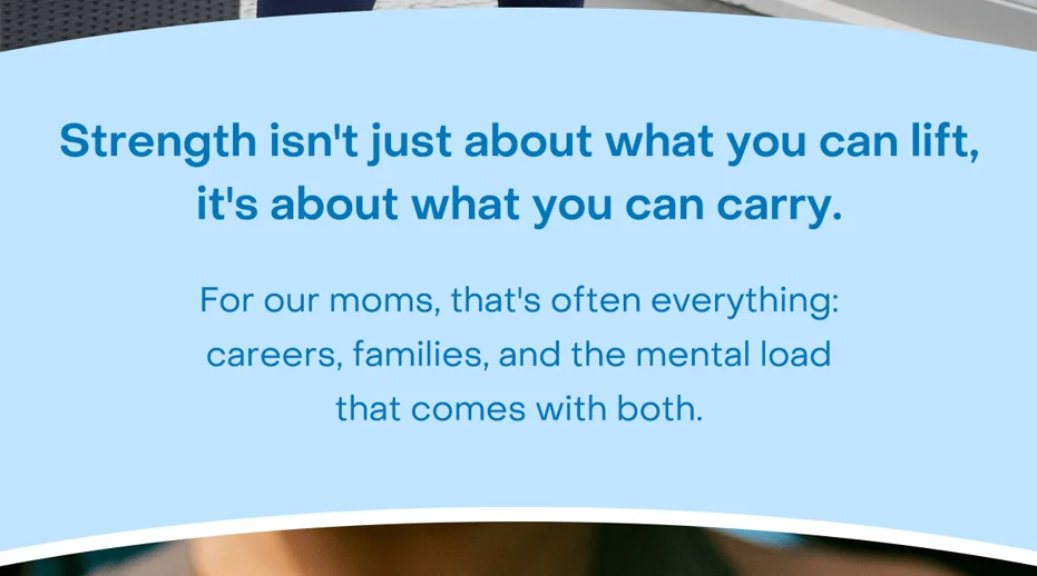 Strength isn't just about what you can lift, it's about what you can carry. For our moms, that's often everything: careers, families, and the mental load that comes with both.