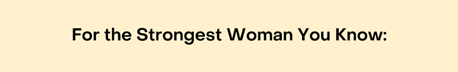 For the Strongest Woman You Know: