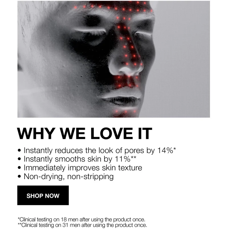 WHY WE LOVE IT | Instantly reduces the look of pores by 14%* | Instantly smooths skin 11%** | Immediately improves skin texture | Non-drying, non stripping| SHOP NOW | *Clinical testing on 18 men after using the product once **Clinical testing on 31 men after using the product once.