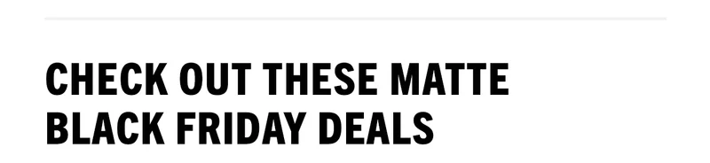 Check Out These Matte Black Friday Deals Check Out These Matte Black Friday Deals
