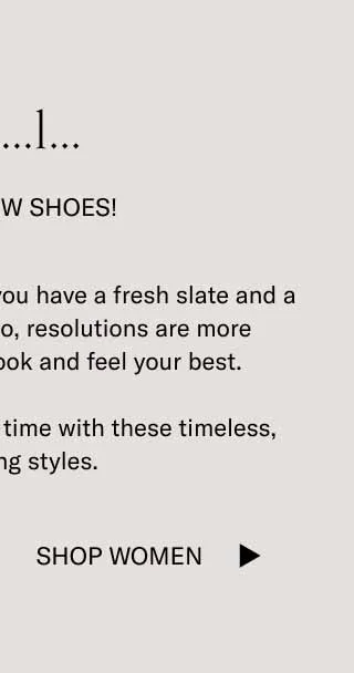 3…2…1… Happy New Shoes! Anything’s possible when you have a fresh slate and a fresh pair of shoes. Also, resolutions are more achievable when you look and feel your best.  Celebrate the passage of time with these timeless, bestselling styles. Shop Women