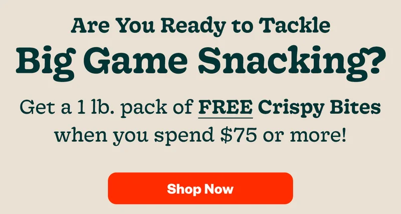 Are you ready to tackle Big Game snacking? Get a 1lb. pack of FREE Crispy Bites when you spend $75 or more! Shop Now