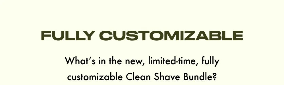 FULLY CUSTOMIZABLE  What's in the new, limited-time, fully customizable Clean Shave Bundle?