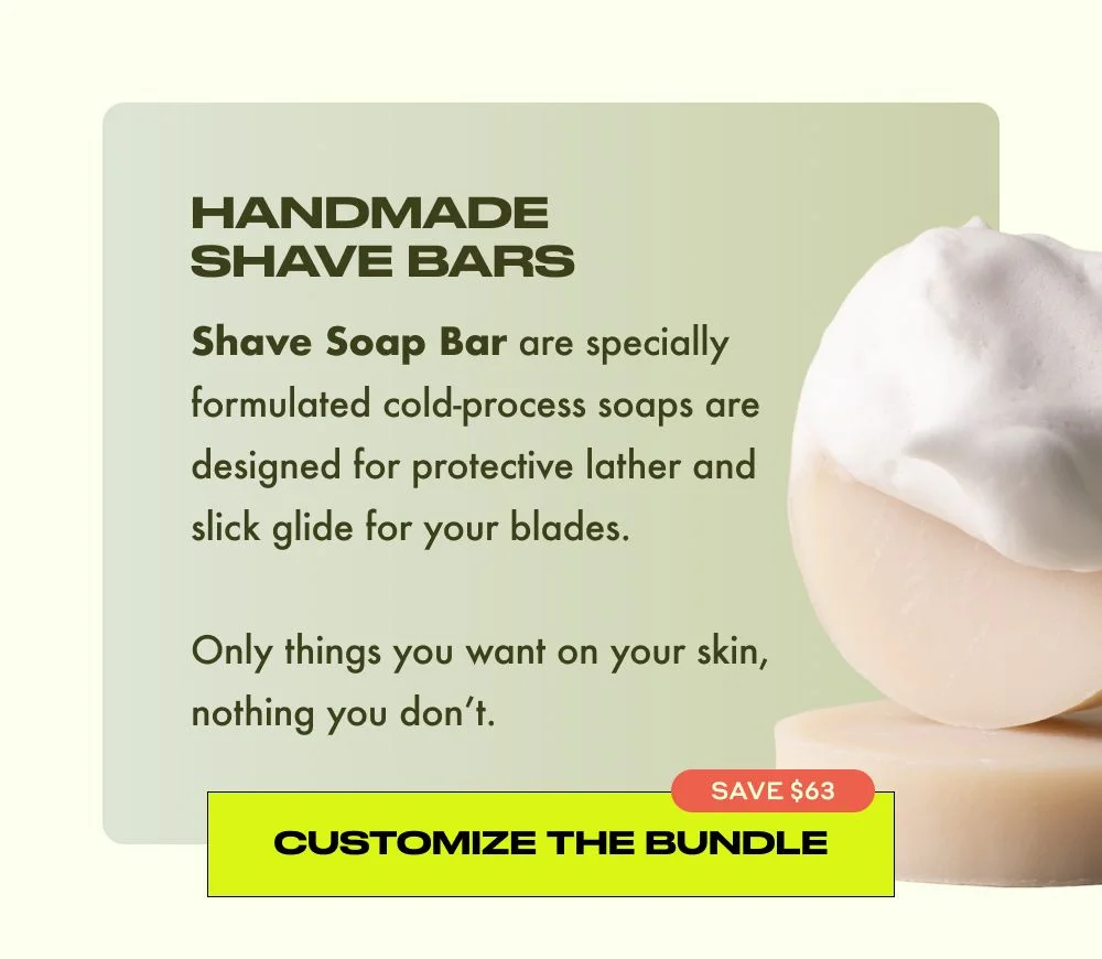 HANDMADE SHAVE BARS  Shave Soap Bar are specially formulated cold-process soaps are designed for protective lather and slick glide for your blades.  Only things you want on your skin, nothing you don't.