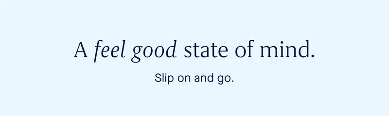 A feel good state of mind. Slip on and go. A feel good state of mind. Slip on and go.
