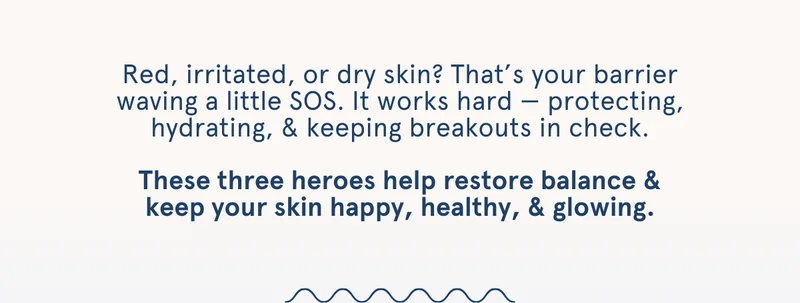 Red, irritated, or dry skin? That’s your barrier waving a little SOS. It works hard — protecting, hydrating, & keeping breakouts in check.  These three heroes help restore balance & keep your skin happy, healthy, & glowing.