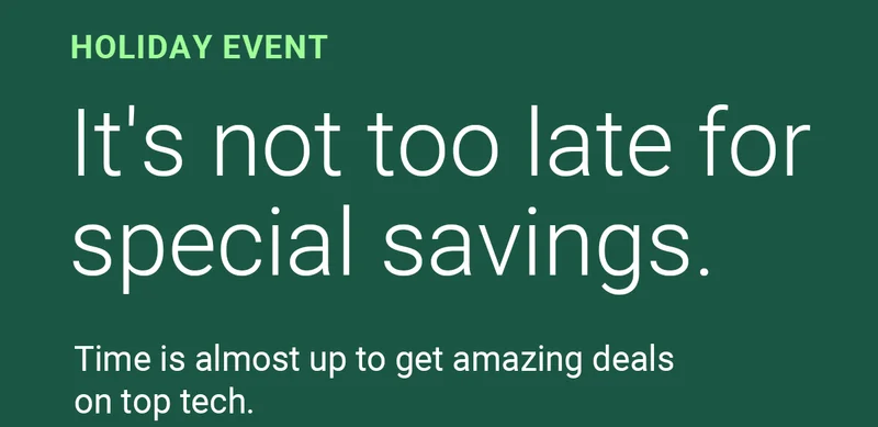 HOLIDAY EVENT | It's not too late for special savings. | Time is almost up to get amazing deals on top tech.