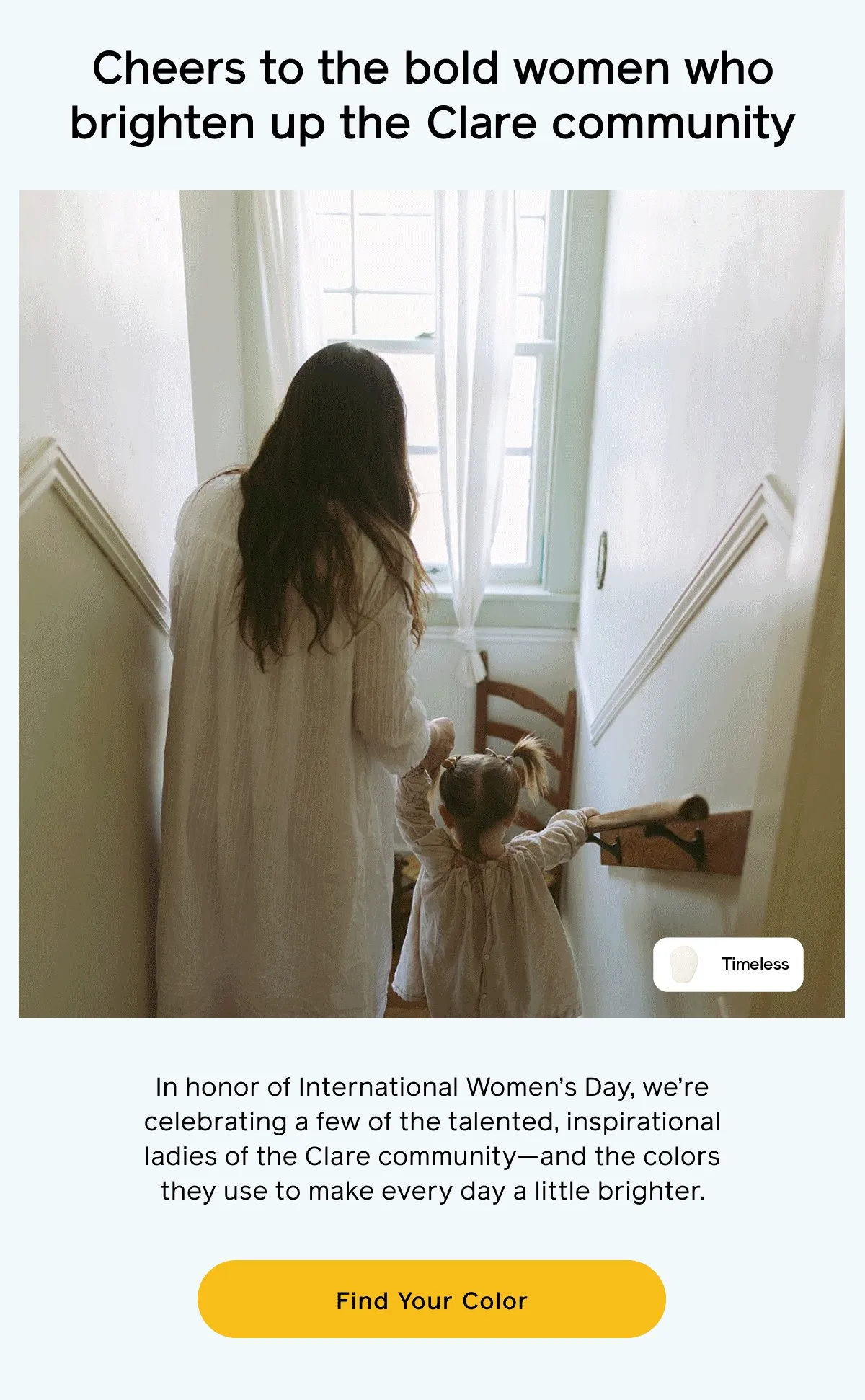 Cheers to the bold women who brighten up the Clare community. In honor of International Women's Day, we're celebrating a few of the talented, inspirational ladies of the Clare community—and the colors they use to make every day a little brighter. Find Your Color