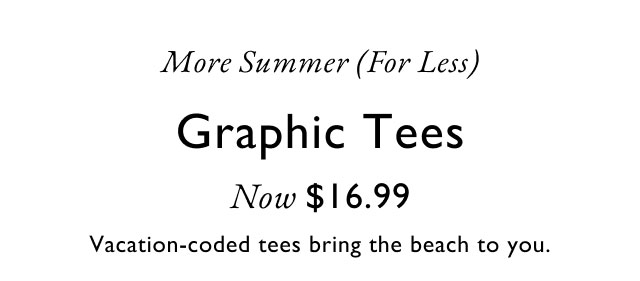 More summer for less                                            Graphic tees now $16.99                                            Vacation-coded tees bring the beach to you.