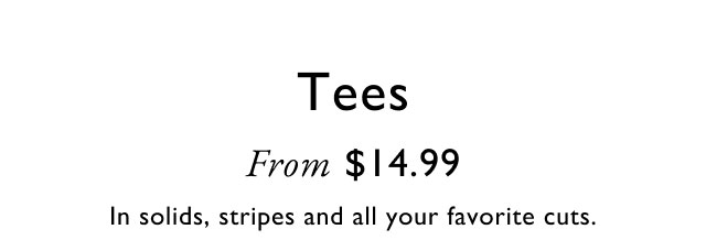 Tees from $14.99                                            In solids, stripes and all your favorite cuts.