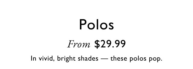 Polos from $29.99                                            In vivid, bright shades - these polos pop.