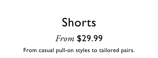 Shorts                                            From $29.99                                            From casual pull-on styles to tailored pairs.