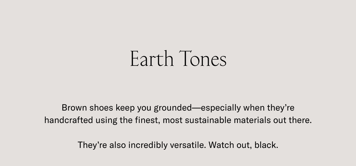 Earth Tones-Brown shoes keep you grounded-especially when they're handcrafted using the fines, most sustainable materials out there. They're also incredibly versatile. Watch out black.