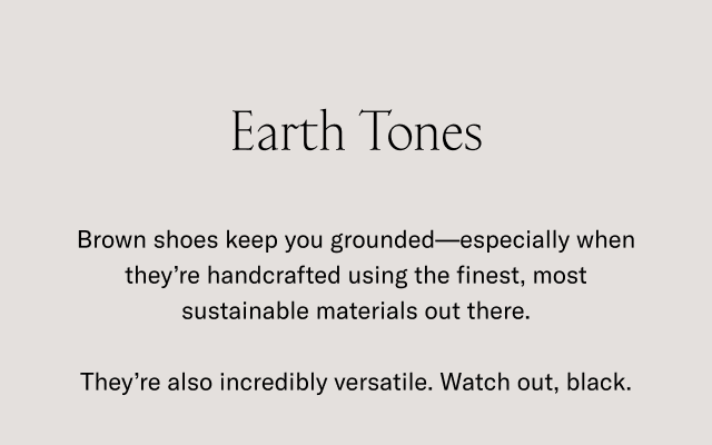 Earth Tones-Brown shoes keep you grounded-especially when they're handcrafted using the fines, most sustainable materials out there. They're also incredibly versatile. Watch out black.