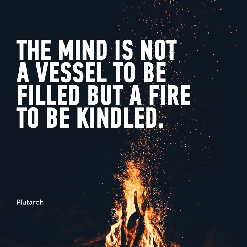 "The Mind Is Not A Vessel To Be Filled, But A Fire To Be Kindled." - Plutarch