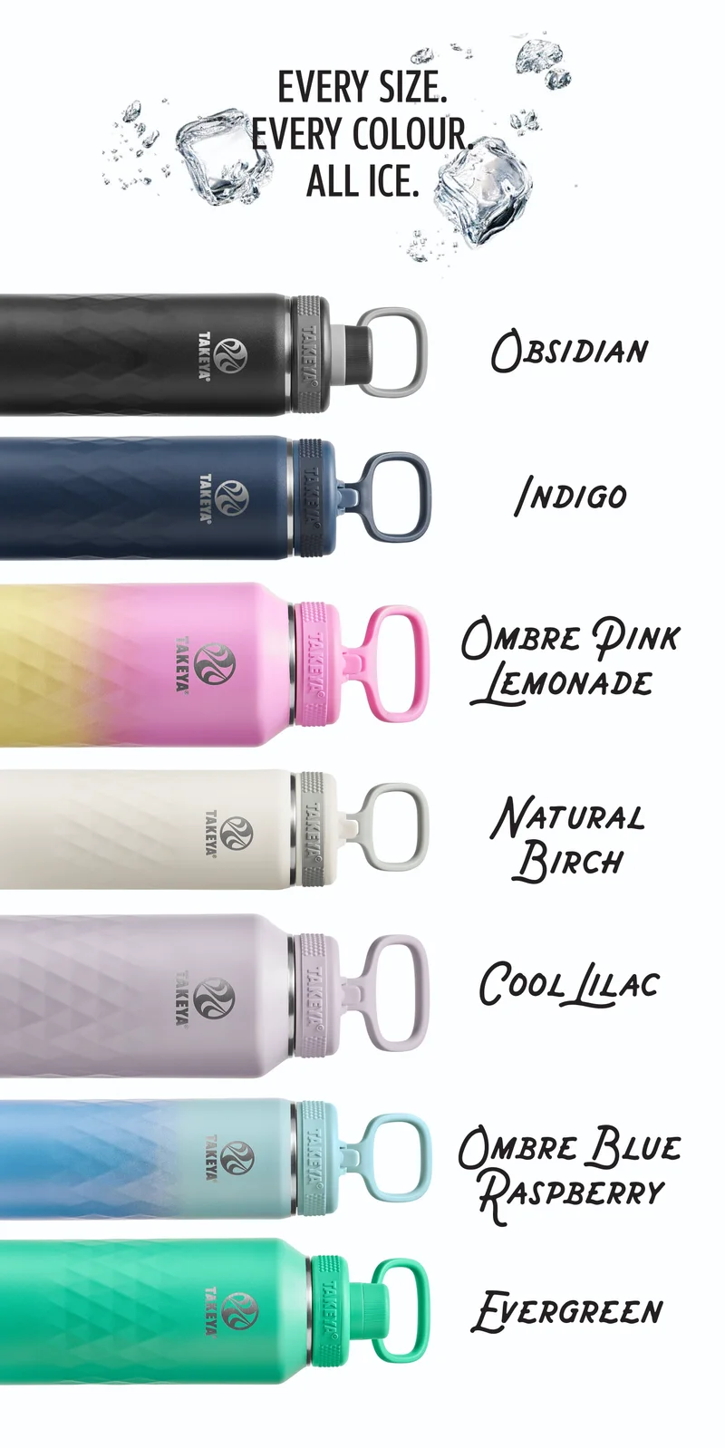 Every Size. Every Colour. All Ice: Obsidian, Indigo, Ombre Pink Lemonade, Natural Birch, Cool Lilac, OMbre Blue Raspberry, Evergreen