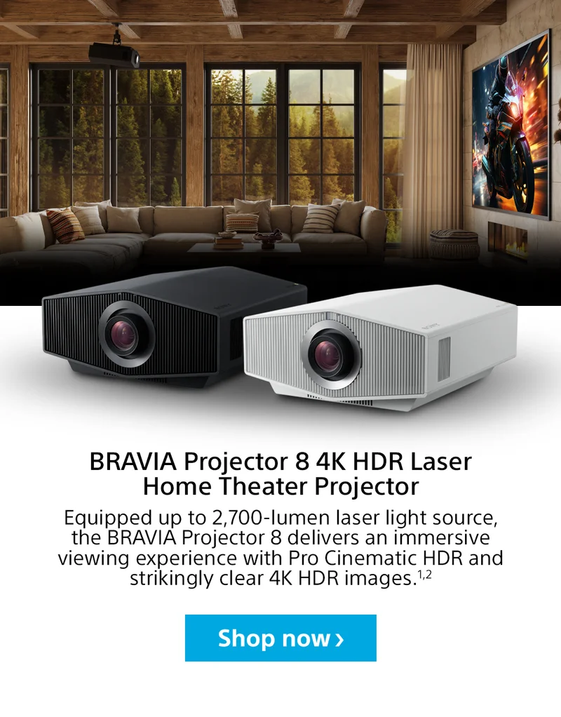BRAVIA Projector 8 4K HDR Laser Home Theater Projector | Equipped up to 2,700-lumen laser light source, the BRAVIA Projector 8 delivers an immersive viewing experience with Pro Cinematic HDR and strikingly clear 4K HDR images.1,2 | Learn more
