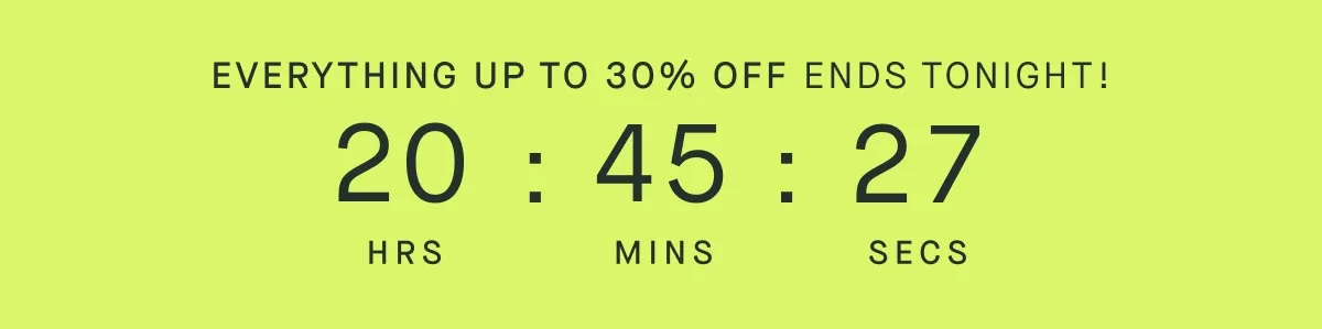 EVERYTHING UP TO 30% OFF ENDS TONIGHT! EVERYTHING UP TO 30% OFF ENDS TONIGHT!