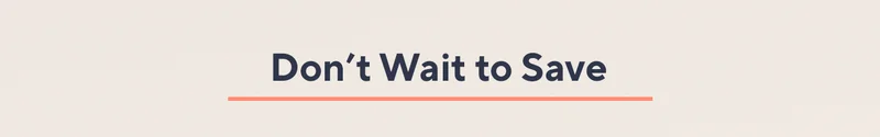 dont wait to save