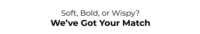 Soft, Bold, or Wispy? We've got your match.
