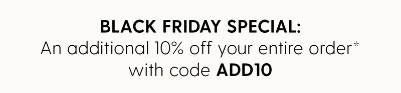 Black Friday Special: An additional 10% off your entire order* with code discount code