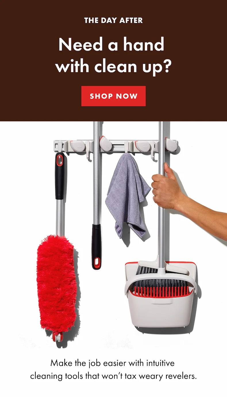 The day after. Need a hand with clean up? Make the job easier with intuitive cleaning tools that won't tax weary revelers. SHOP NOW.