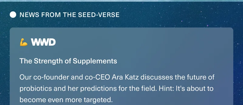 NEWS FROM THE SEED-VERSE. WWD. The Strength of Supplements. Our co-founder and co-CEO Ara Katz discusses the future of probiotics and her predictions for the field. Hint: It's about to become even more targeted.