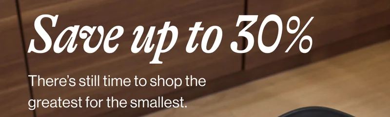 Save up to 30% There’s still time to shop the greatest for the smallest.