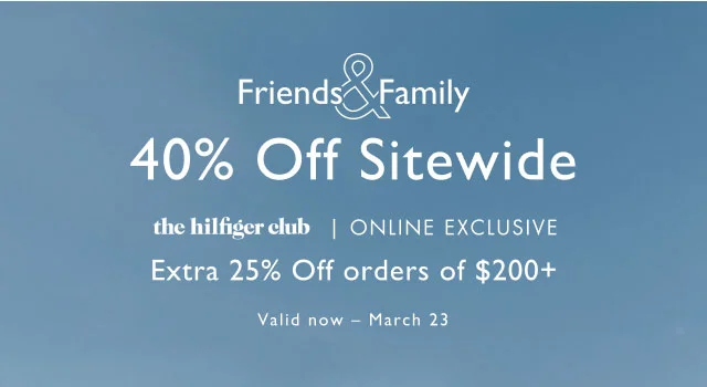 Friends & Family                                            40% off sitewide                                            the Hilfiger club, online exclusive                                            Take an extra 25% off $200+                                            Valid now - March 23