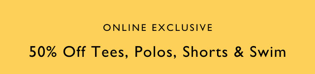 Online exclusive                                            50% off tees, polos, shorts & swim