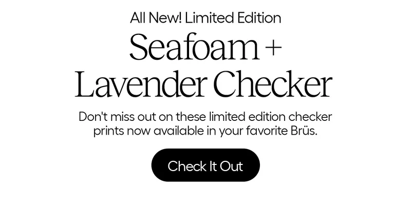 All New! Limited Edition Seafoam + Lavender Checker- Don't miss out on these limited edition checker prints now available in your favorite Brüs. - Check It Out