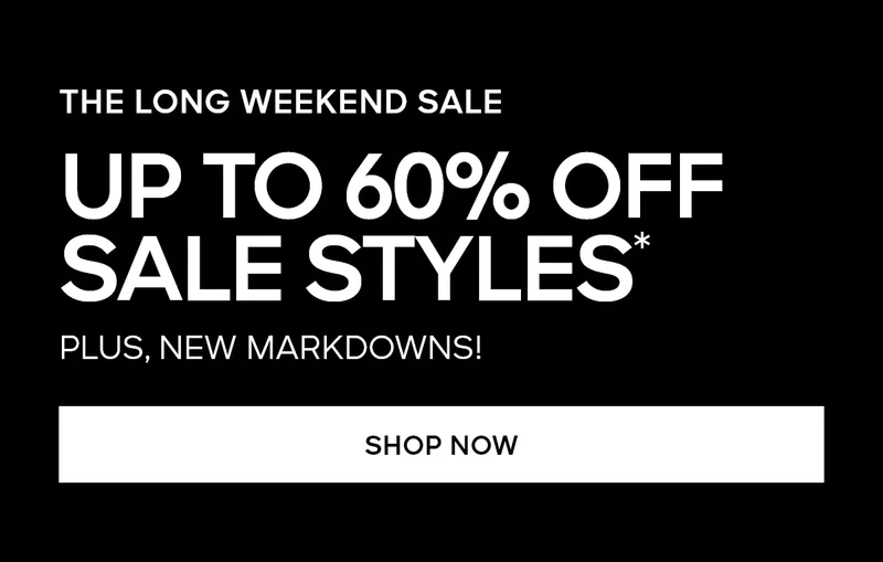 THE LONG WEEKEND SALE UP TO 60% OFF SALE STYLES* PLUS, NEW MARKDOWNS! SHOP NOW