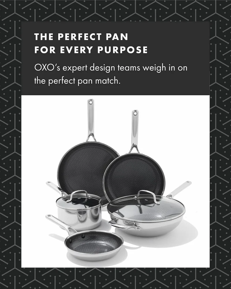 THE PERFECT PAN FOR EVERY PURPOSE OXO’s expert design teams weigh in on the perfect pan match.
