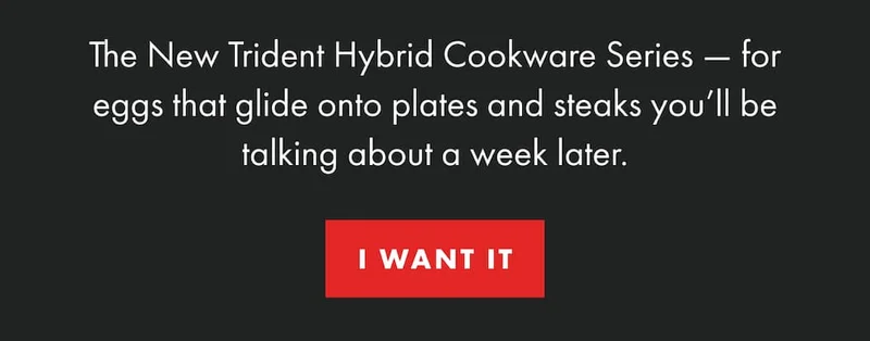 The New Trident Hybrid Cookware Series — for eggs that glide onto plates and steaks you’ll be talking about a week later.  | I WANT IT
