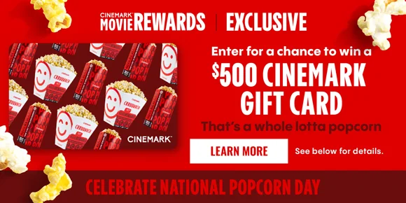 CELEBRATE NATIONAL POPCORN DAY | ENTER FOR A CHANCE TO WIN A $500 CINEMARK GIFT CARD | THAT'S A WHOLE LOTTA POPCORN | LEARN MORE