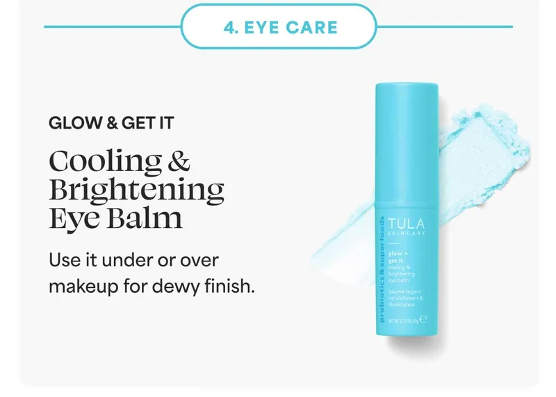 4. EYE CARE  glow & get it  cooling & brightening eye balm Use it under or over makeup for dewy finish.