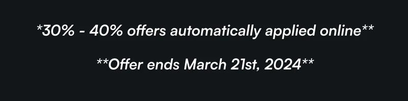 *30% - 40% offer automatically applied online** **Offer end March 21st, 2024**