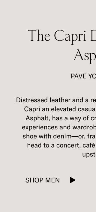 Distressed leather and a retro design give this all-new Capri an elevated casual feel. Our new colorway, Asphalt, has a way of creating pathways to new experiences and wardrobe opportunities. Pair this shoe with denim—or, frankly, any pant—and then head to a concert, café date, or that quiet spot upstate.    Let the Capri in Asphalt pave your way. Everything will feel more effortless.